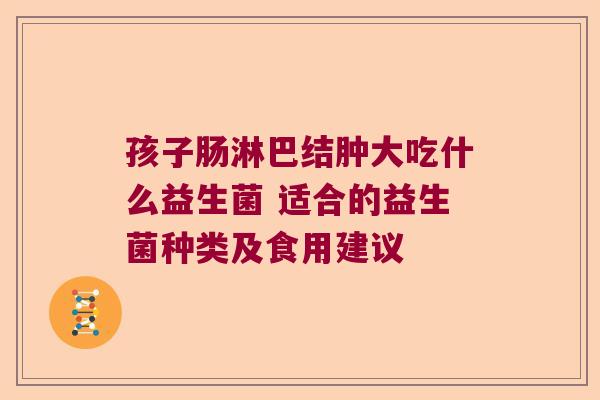 孩子肠淋巴结肿大吃什么益生菌 适合的益生菌种类及食用建议