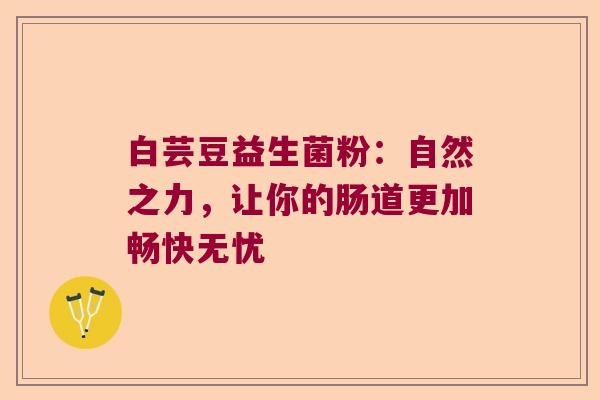白芸豆益生菌粉：自然之力，让你的肠道更加畅快无忧