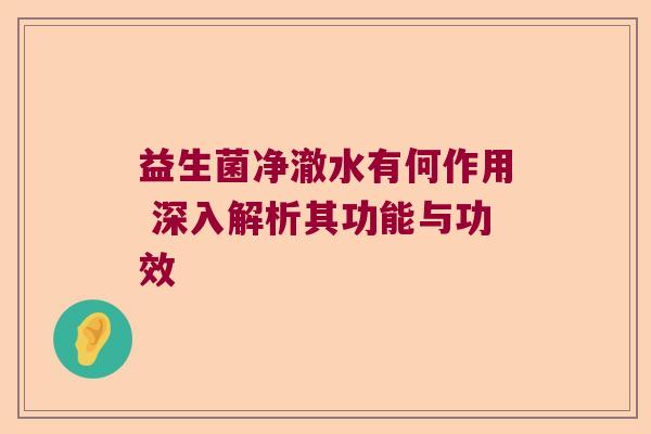 益生菌净澈水有何作用 深入解析其功能与功效