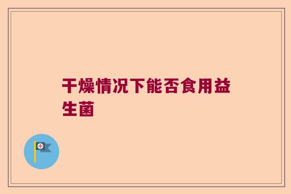 干燥情况下能否食用益生菌
