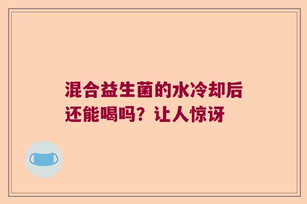 混合益生菌的水冷却后还能喝吗？让人惊讶
