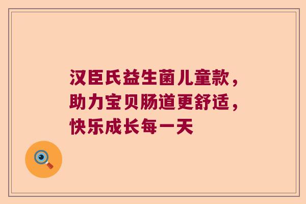 汉臣氏益生菌儿童款，助力宝贝肠道更舒适，快乐成长每一天