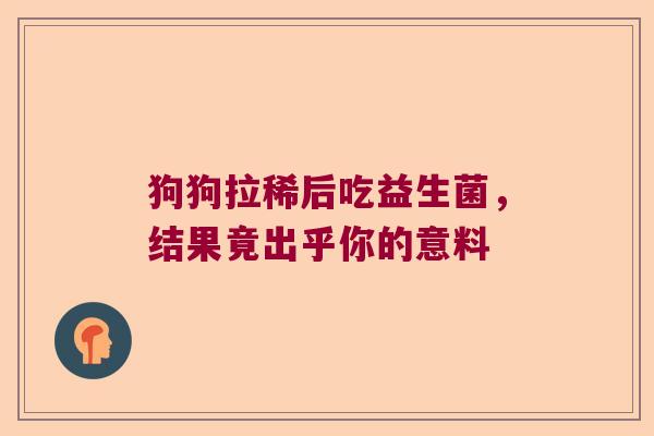 狗狗拉稀后吃益生菌，结果竟出乎你的意料