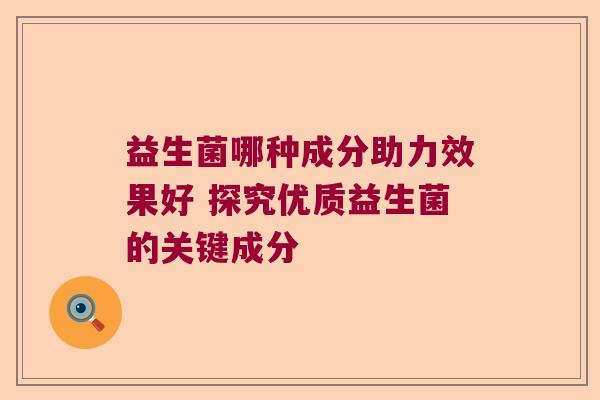 益生菌哪种成分助力效果好 探究优质益生菌的关键成分