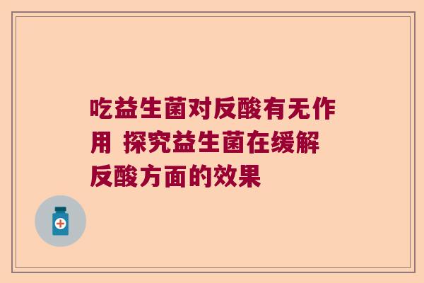 吃益生菌对反酸有无作用 探究益生菌在缓解反酸方面的效果
