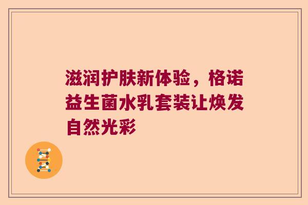 滋润护肤新体验，格诺益生菌水乳套装让焕发自然光彩