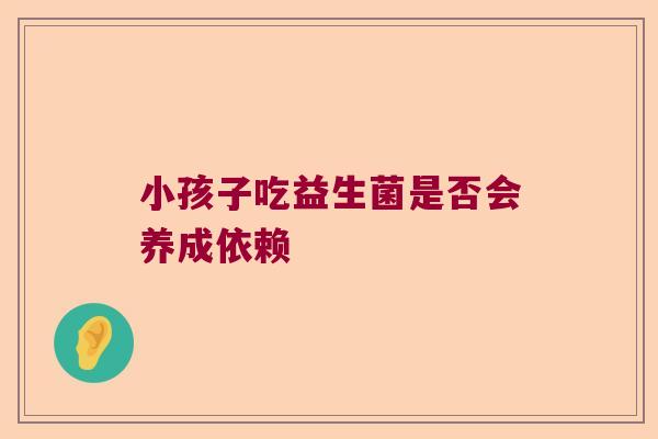小孩子吃益生菌是否会养成依赖