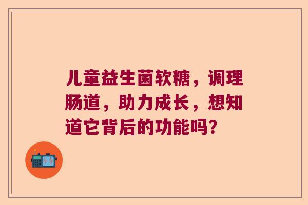 儿童益生菌软糖，调理肠道，助力成长，想知道它背后的功能吗？