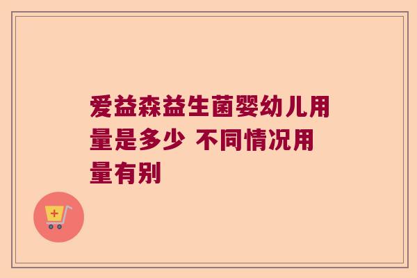 爱益森益生菌婴幼儿用量是多少 不同情况用量有别