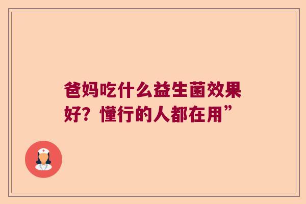 爸妈吃什么益生菌效果好？懂行的人都在用”