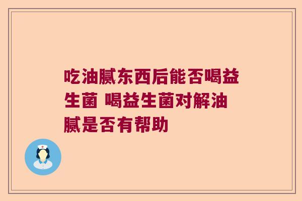 吃油腻东西后能否喝益生菌 喝益生菌对解油腻是否有帮助