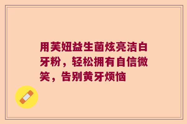 用芙妞益生菌炫亮洁白牙粉，轻松拥有自信微笑，告别黄牙烦恼