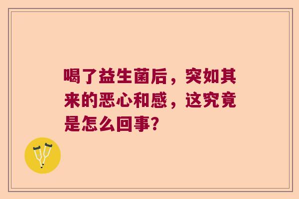 喝了益生菌后，突如其来的恶心和感，这究竟是怎么回事？