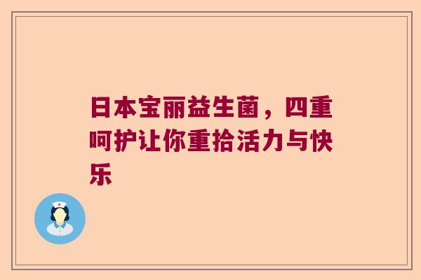 日本宝丽益生菌，四重呵护让你重拾活力与快乐