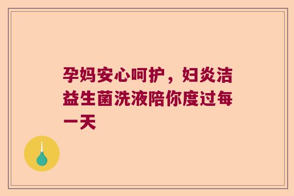 孕妈安心呵护，妇炎洁益生菌洗液陪你度过每一天