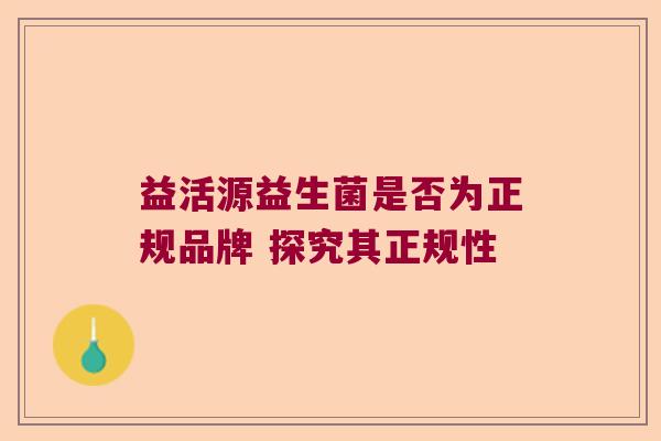 益活源益生菌是否为正规品牌 探究其正规性