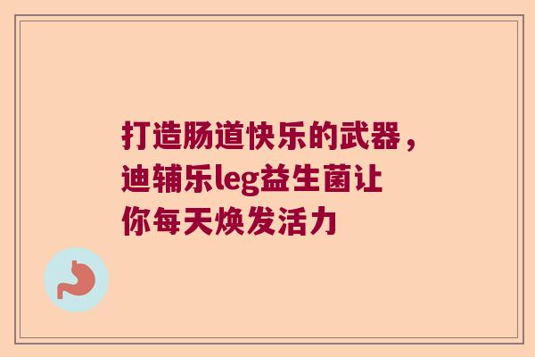 打造肠道快乐的武器，迪辅乐leg益生菌让你每天焕发活力