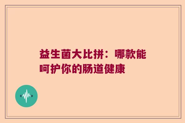 益生菌大比拼：哪款能呵护你的肠道健康