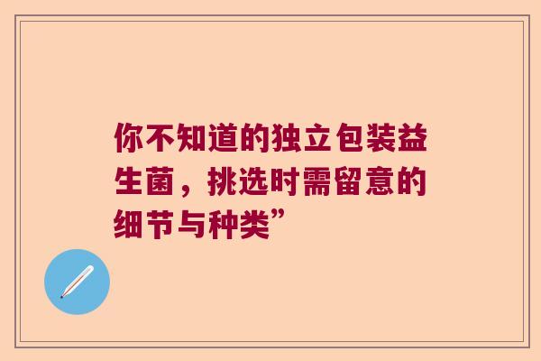你不知道的独立包装益生菌，挑选时需留意的细节与种类”