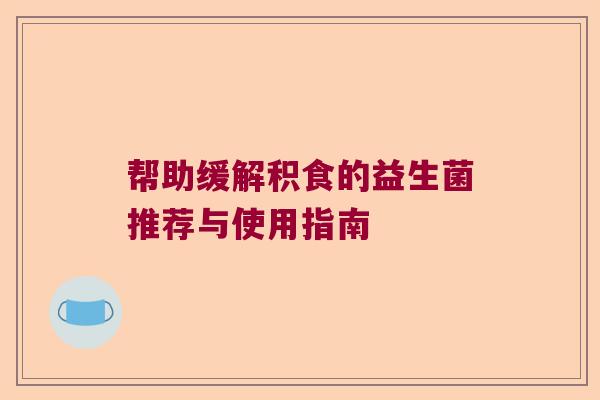 帮助缓解积食的益生菌推荐与使用指南