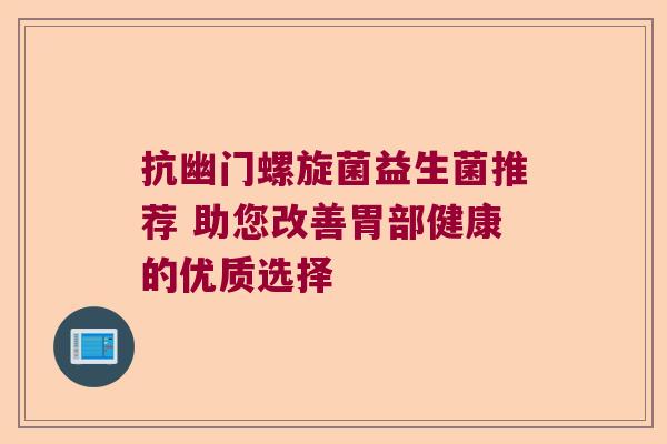 抗幽门螺旋菌益生菌推荐 助您改善胃部健康的优质选择