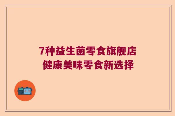 7种益生菌零食旗舰店 健康美味零食新选择