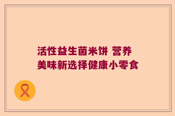 活性益生菌米饼 营养美味新选择健康小零食