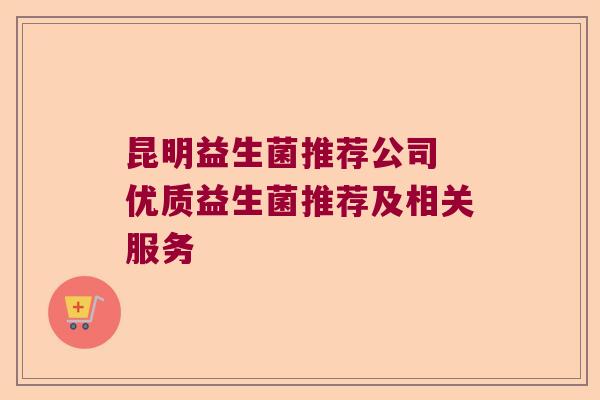 昆明益生菌推荐公司 优质益生菌推荐及相关服务