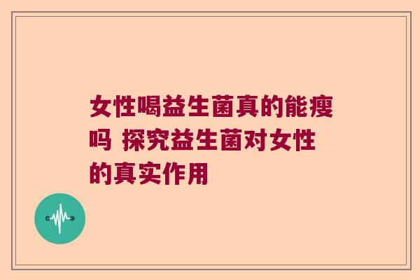 女性喝益生菌真的能瘦吗 探究益生菌对女性的真实作用