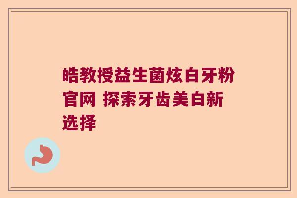 皓教授益生菌炫白牙粉官网 探索牙齿美白新选择