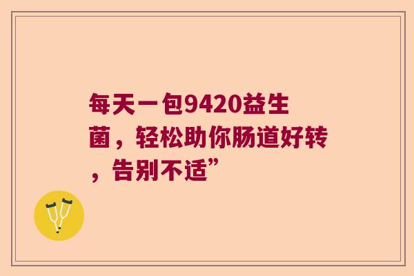 每天一包9420益生菌，轻松助你肠道好转，告别不适”