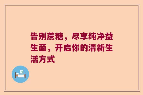 告别蔗糖，尽享纯净益生菌，开启你的清新生活方式