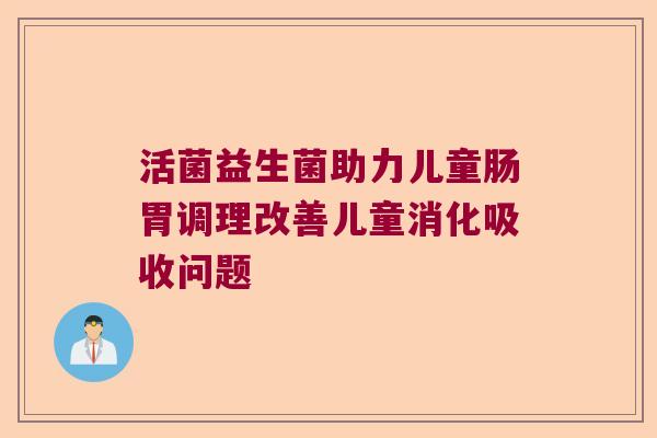活菌益生菌助力儿童肠胃调理改善儿童消化吸收问题