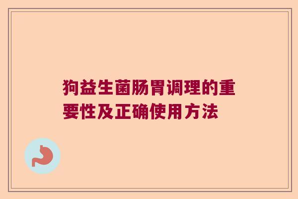 狗益生菌肠胃调理的重要性及正确使用方法