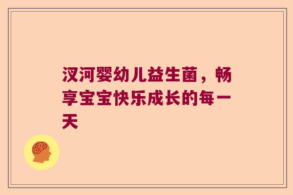 汊河婴幼儿益生菌，畅享宝宝快乐成长的每一天