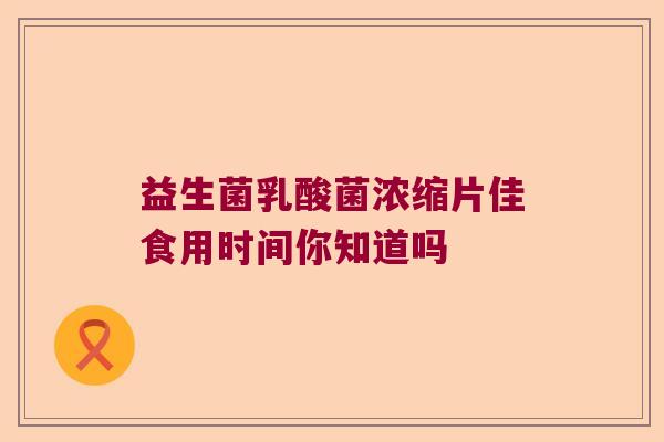 益生菌乳酸菌浓缩片佳食用时间你知道吗