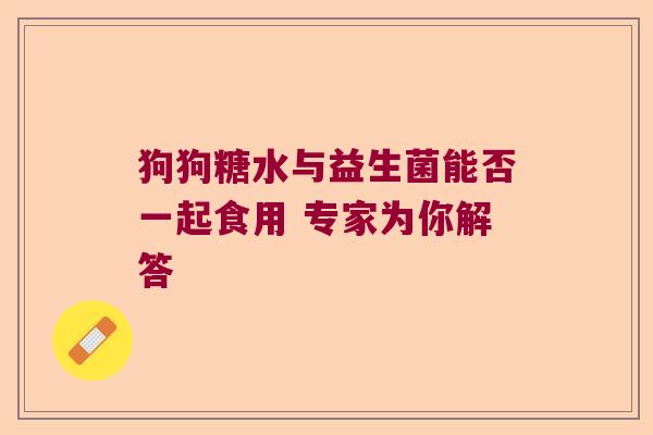 狗狗糖水与益生菌能否一起食用 专家为你解答