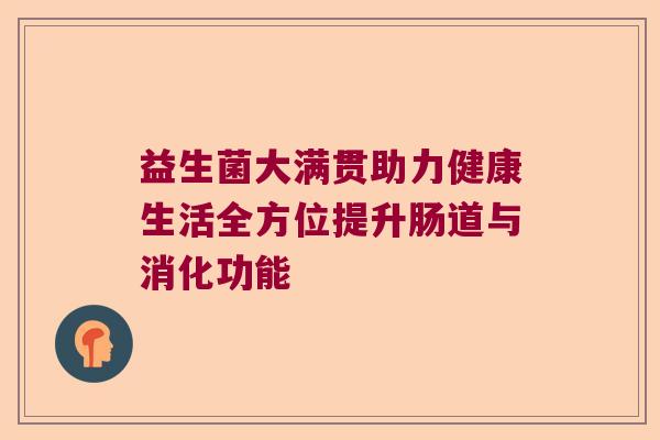 益生菌大满贯助力健康生活全方位提升肠道与消化功能