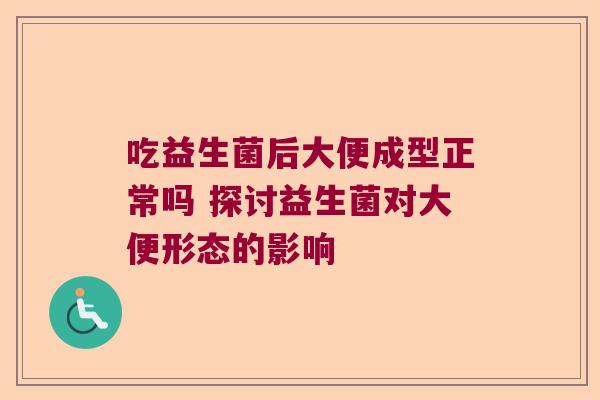 吃益生菌后大便成型正常吗 探讨益生菌对大便形态的影响