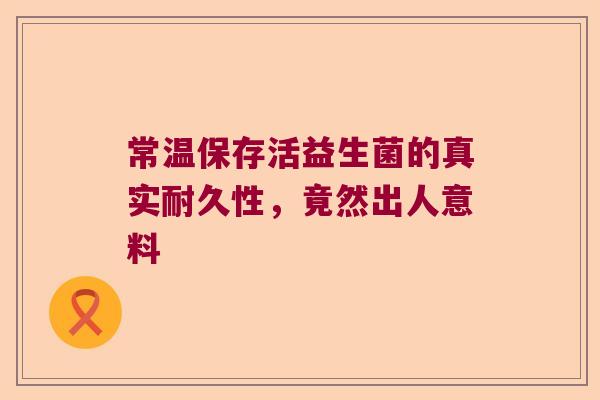 常温保存活益生菌的真实耐久性，竟然出人意料