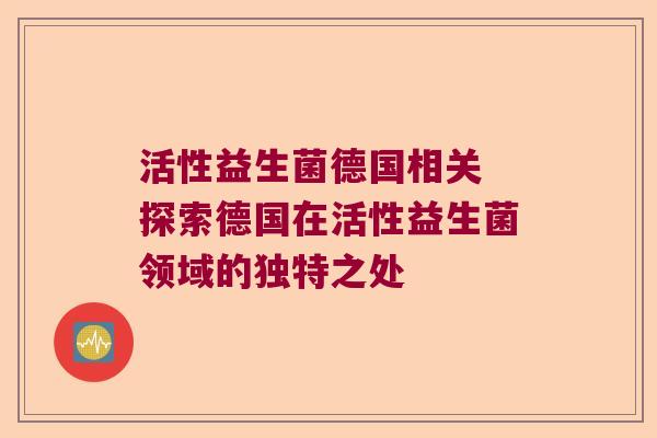 活性益生菌德国相关 探索德国在活性益生菌领域的独特之处
