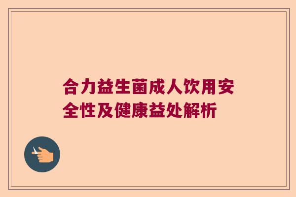 合力益生菌成人饮用安全性及健康益处解析