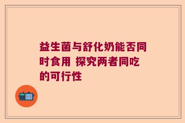 益生菌与舒化奶能否同时食用 探究两者同吃的可行性