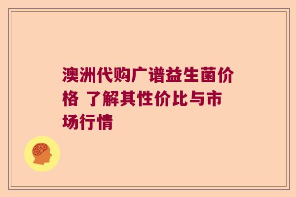 澳洲代购广谱益生菌价格 了解其性价比与市场行情