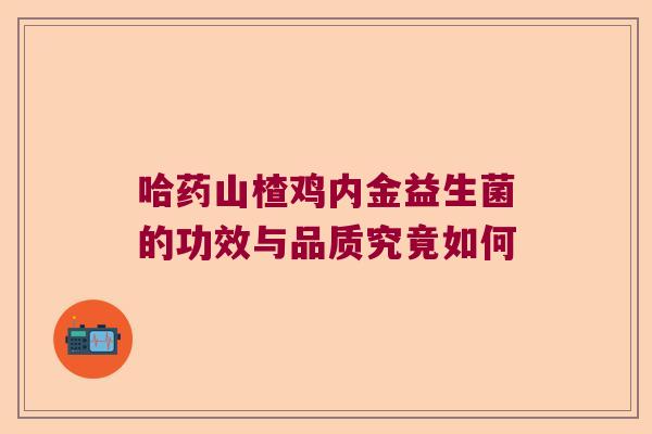 哈药山楂鸡内金益生菌的功效与品质究竟如何