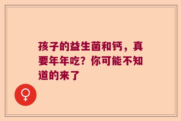 孩子的益生菌和钙，真要年年吃？你可能不知道的来了