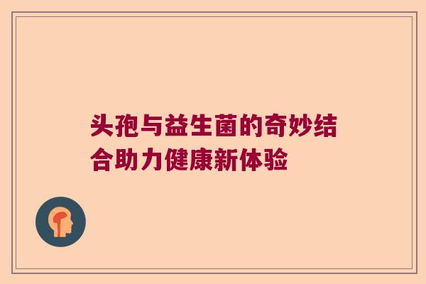 头孢与益生菌的奇妙结合助力健康新体验