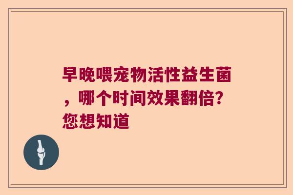 早晚喂宠物活性益生菌，哪个时间效果翻倍？您想知道