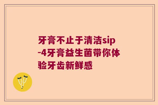 牙膏不止于清洁sip-4牙膏益生菌带你体验牙齿新鲜感