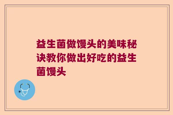 益生菌做馒头的美味秘诀教你做出好吃的益生菌馒头